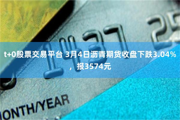 t+0股票交易平台 3月4日沥青期货收盘下跌3.04%，报3574元