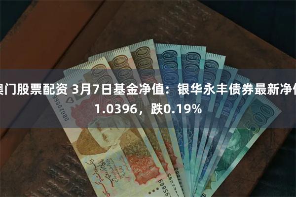 澳门股票配资 3月7日基金净值：银华永丰债券最新净值1.0396，跌0.19%