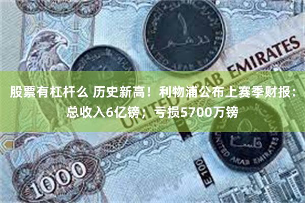 股票有杠杆么 历史新高！利物浦公布上赛季财报：总收入6亿镑；亏损5700万镑