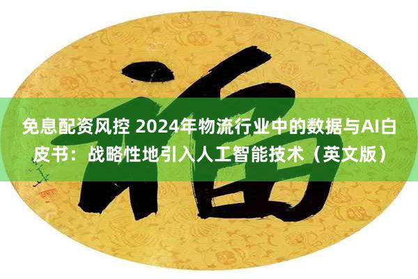 免息配资风控 2024年物流行业中的数据与AI白皮书：战略性地引入人工智能技术（英文版）