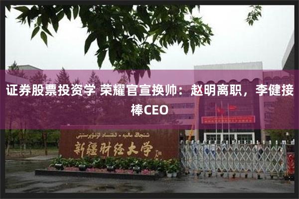 证券股票投资学 荣耀官宣换帅：赵明离职，李健接棒CEO