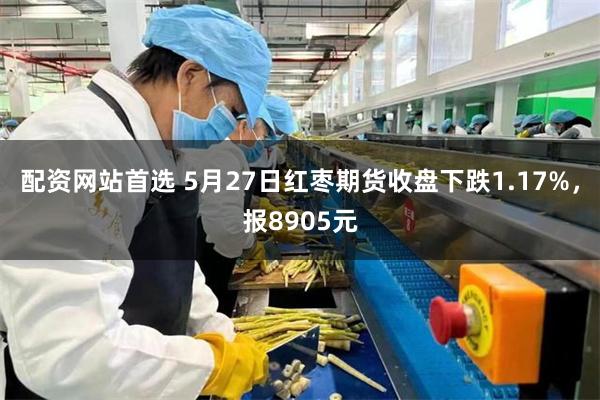 配资网站首选 5月27日红枣期货收盘下跌1.17%，报8905元