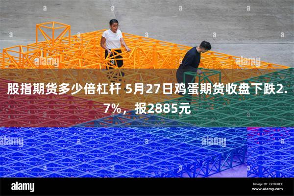 股指期货多少倍杠杆 5月27日鸡蛋期货收盘下跌2.7%，报2885元